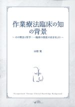 作業療法臨床の知の背景－その理念と哲学：一臨床の使徒の自分史よりの書影